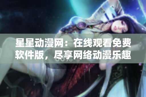 星星动漫网：在线观看免费软件版，尽享网络动漫乐趣