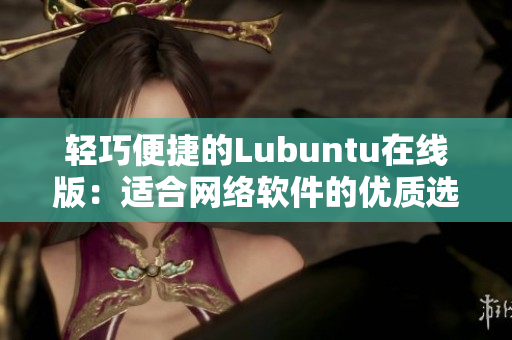 轻巧便捷的Lubuntu在线版：适合网络软件的优质选择！