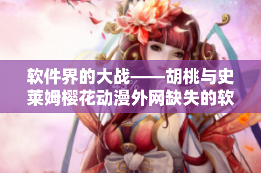 软件界的大战——胡桃与史莱姆樱花动漫外网缺失的软件资源争夺战！