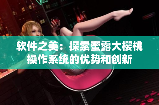 软件之美：探索蜜露大樱桃操作系统的优势和创新