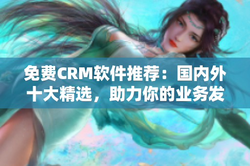 免费CRM软件推荐：国内外十大精选，助力你的业务发展！