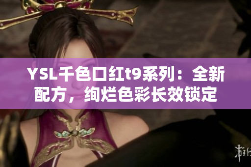 YSL千色口红t9系列：全新配方，绚烂色彩长效锁定