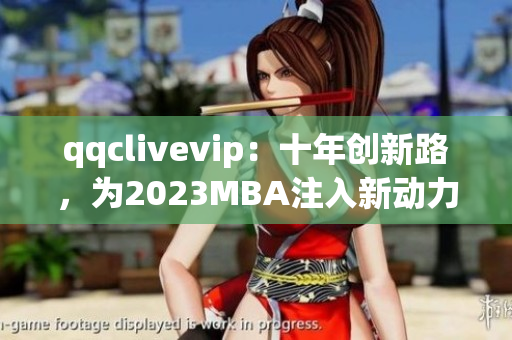 qqclivevip：十年创新路，为2023MBA注入新动力