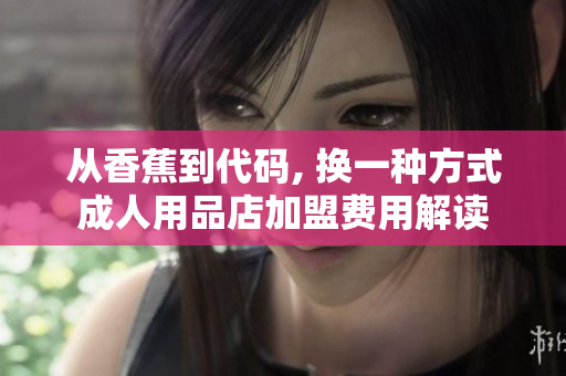 从香蕉到代码, 换一种方式成人用品店加盟费用解读
