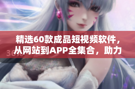 精选60款成品短视频软件，从网站到APP全集合，助力你快速创意视频！