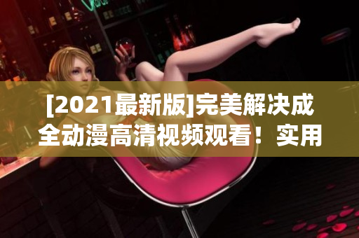 [2021最新版]完美解决成全动漫高清视频观看！实用方法大公开！