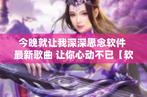 今晚就让我深深思念软件 最新歌曲 让你心动不已【软件开发】