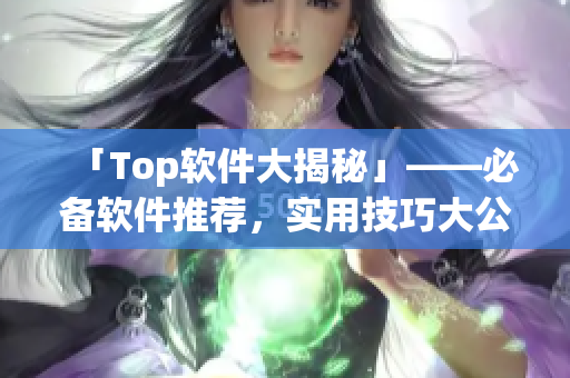 「Top软件大揭秘」——必备软件推荐，实用技巧大公开