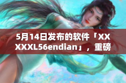 5月14日发布的软件「XXXXXL56endian」，重磅来袭！