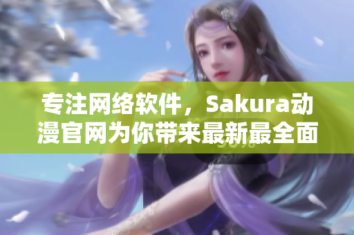 专注网络软件，Sakura动漫官网为你带来最新最全面的资讯！