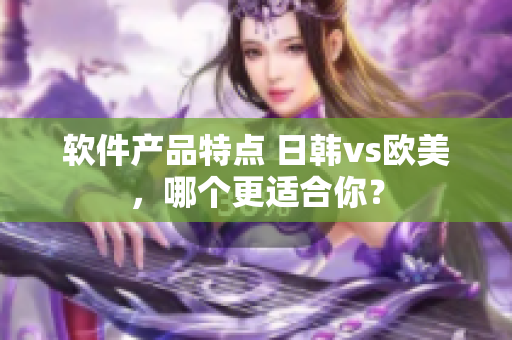 软件产品特点 日韩vs欧美，哪个更适合你？