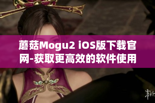 蘑菇Mogu2 iOS版下载官网-获取更高效的软件使用体验
