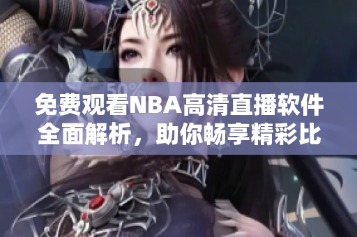 免费观看NBA高清直播软件全面解析，助你畅享精彩比赛