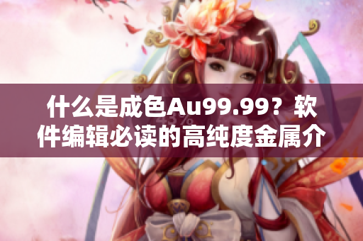 什么是成色Au99.99？软件编辑必读的高纯度金属介绍