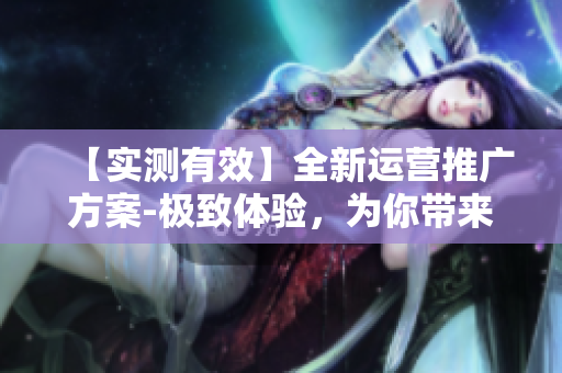 【实测有效】全新运营推广方案-极致体验，为你带来高效的大福软件使用指南