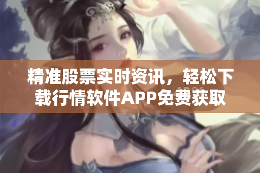 精准股票实时资讯，轻松下载行情软件APP免费获取