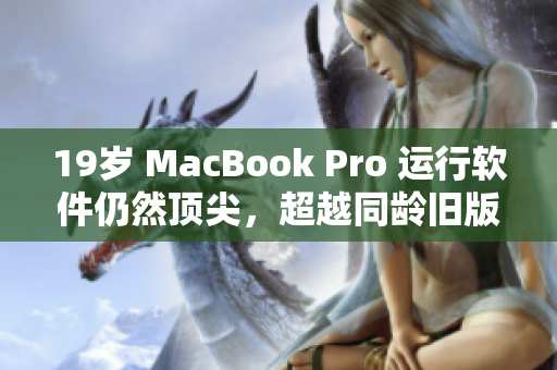 19岁 MacBook Pro 运行软件仍然顶尖，超越同龄旧版电脑