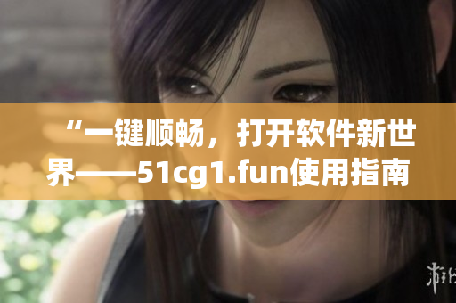“一键顺畅，打开软件新世界——51cg1.fun使用指南”