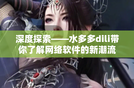 深度探索——水多多dili带你了解网络软件的新潮流