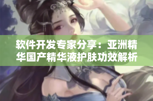 软件开发专家分享：亚洲精华国产精华液护肤功效解析