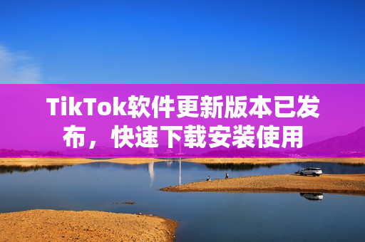 TikTok软件更新版本已发布，快速下载安装使用