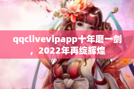qqclivevipapp十年磨一剑，2022年再绽辉煌