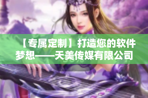 【专属定制】打造您的软件梦想——天美传媒有限公司软件定制服务