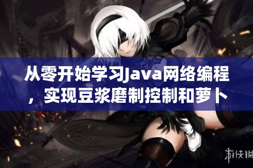 从零开始学习Java网络编程，实现豆浆磨制控制和萝卜数据传输！