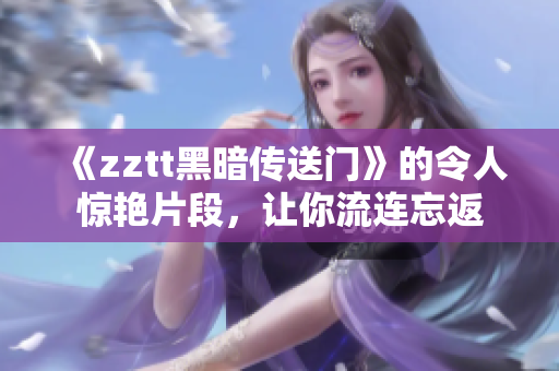《zztt黑暗传送门》的令人惊艳片段，让你流连忘返