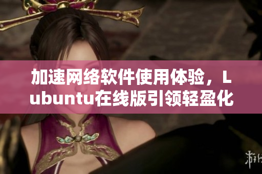 加速网络软件使用体验，Lubuntu在线版引领轻盈化趋势