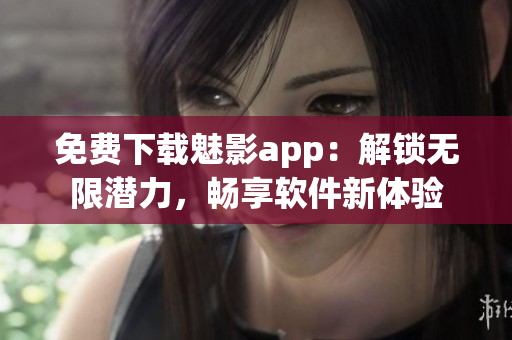 免费下载魅影app：解锁无限潜力，畅享软件新体验