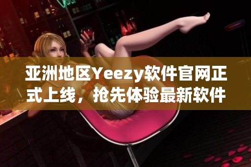 亚洲地区Yeezy软件官网正式上线，抢先体验最新软件技术！