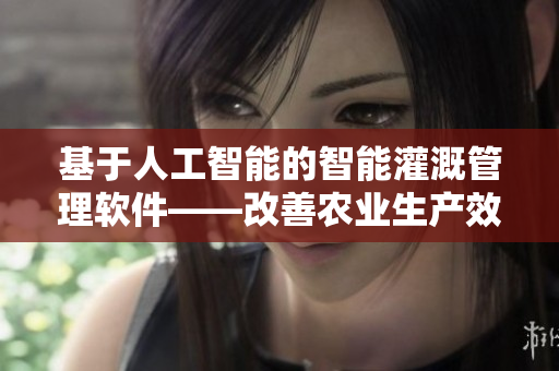 基于人工智能的智能灌溉管理软件——改善农业生产效率和节约资源的新工具