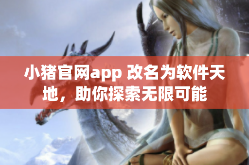 小猪官网app 改名为软件天地，助你探索无限可能