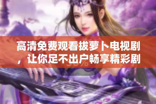 高清免费观看拔萝卜电视剧，让你足不出户畅享精彩剧情