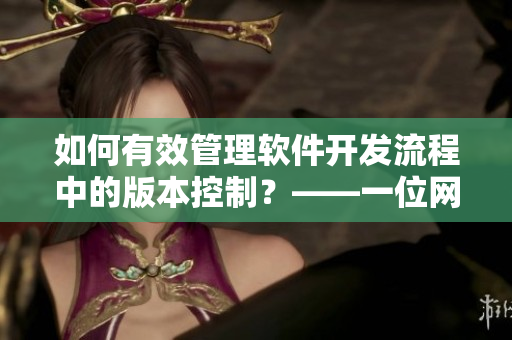 如何有效管理软件开发流程中的版本控制？——一位网络软件编辑的建议