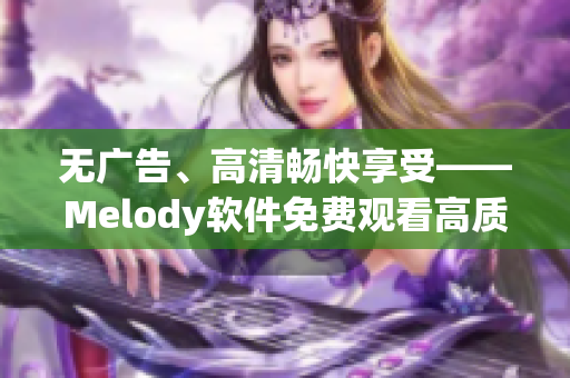 无广告、高清畅快享受——Melody软件免费观看高质量视频