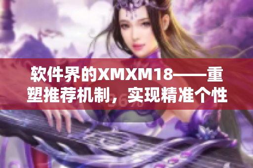 软件界的XMXM18——重塑推荐机制，实现精准个性化推荐！