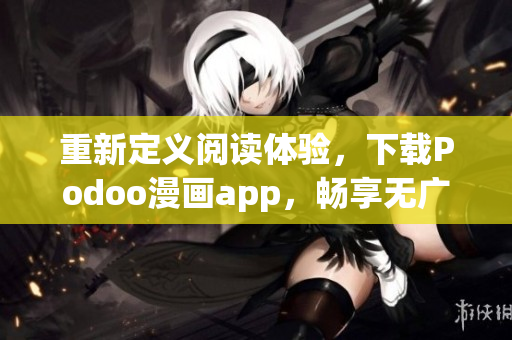 重新定义阅读体验，下载Podoo漫画app，畅享无广告漫画世界！