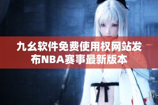 九幺软件免费使用权网站发布NBA赛事最新版本