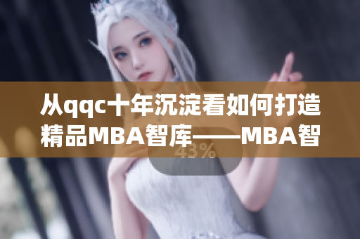 从qqc十年沉淀看如何打造精品MBA智库——MBA智库下载值得期待