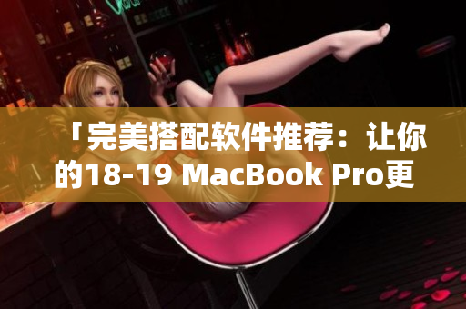 「完美搭配软件推荐：让你的18-19 MacBook Pro更加高效易用！」