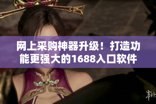 网上采购神器升级！打造功能更强大的1688入口软件版