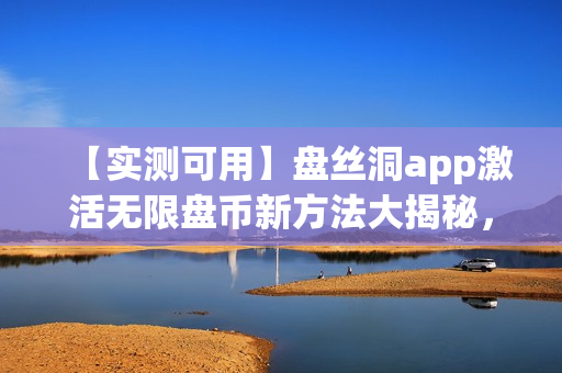 【实测可用】盘丝洞app激活无限盘币新方法大揭秘，让你下载畅享！