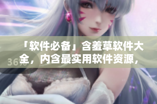 「软件必备」含羞草软件大全，内含最实用软件资源，让你畅享科技新时代！