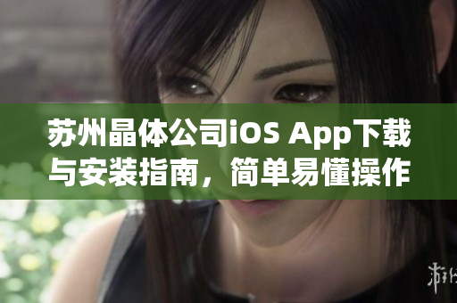 苏州晶体公司iOS App下载与安装指南，简单易懂操作步骤分享