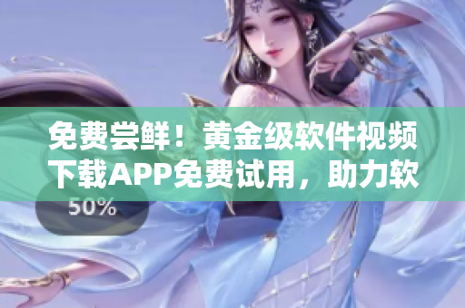 免费尝鲜！黄金级软件视频下载APP免费试用，助力软件开发！