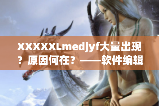 XXXXXLmedjyf大量出现？原因何在？——软件编辑的研究报告