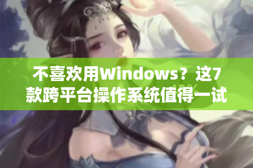 不喜欢用Windows？这7款跨平台操作系统值得一试！
