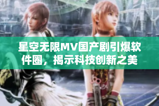 星空无限MV国产剧引爆软件圈，揭示科技创新之美